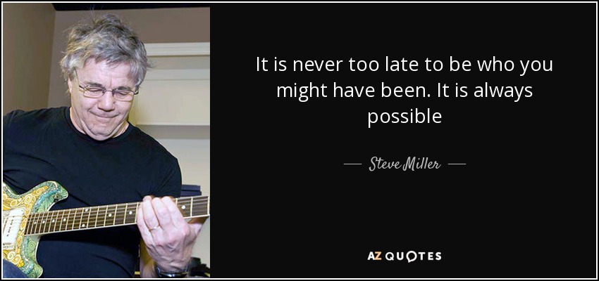It is never too late to be who you might have been. It is always possible - Steve Miller
