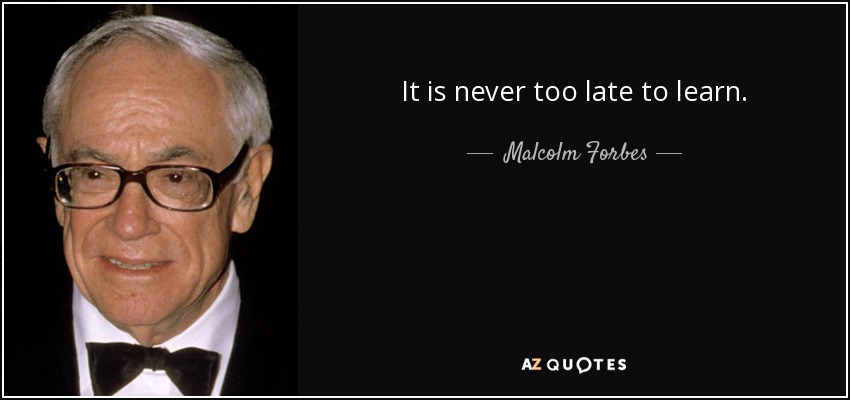 It is never too late to learn. - Malcolm Forbes