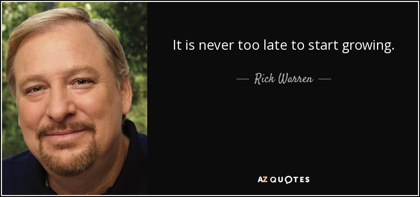 It is never too late to start growing. - Rick Warren