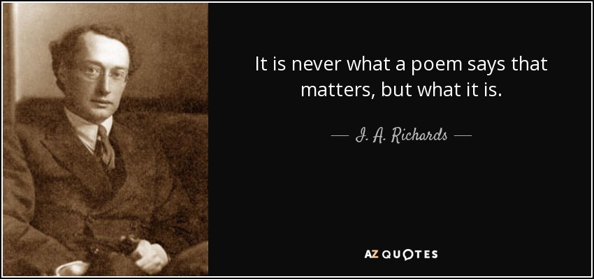 It is never what a poem says that matters, but what it is. - I. A. Richards