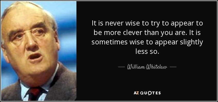It is never wise to try to appear to be more clever than you are. It is sometimes wise to appear slightly less so. - William Whitelaw, 1st Viscount Whitelaw