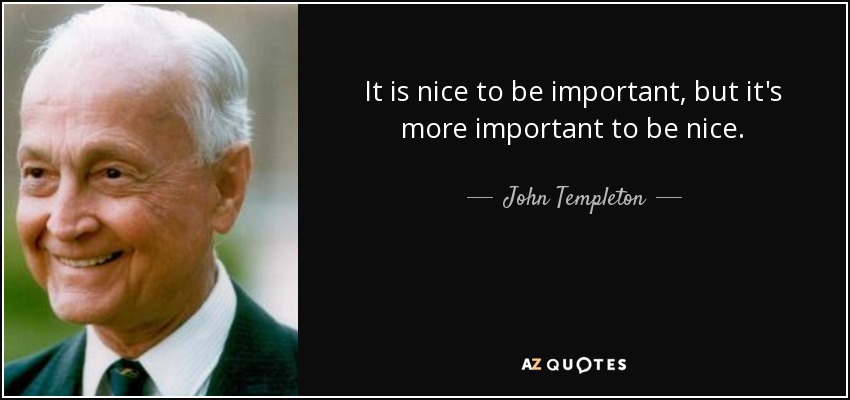 It is nice to be important, but it's more important to be nice. - John Templeton