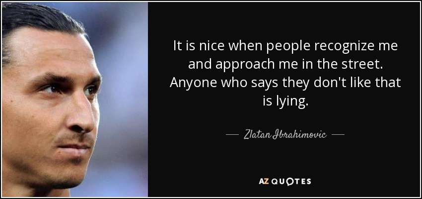 It is nice when people recognize me and approach me in the street. Anyone who says they don't like that is lying. - Zlatan Ibrahimovic