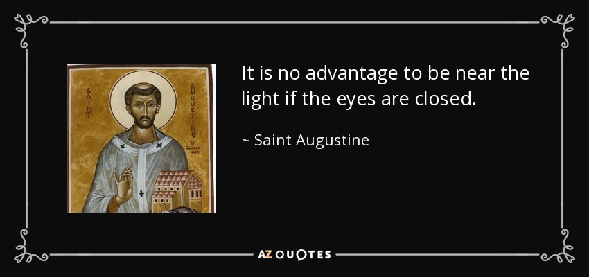 It is no advantage to be near the light if the eyes are closed. - Saint Augustine