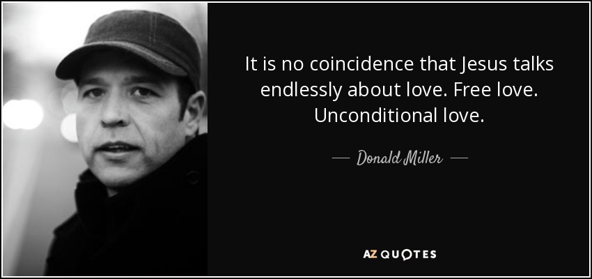 It is no coincidence that Jesus talks endlessly about love. Free love. Unconditional love. - Donald Miller