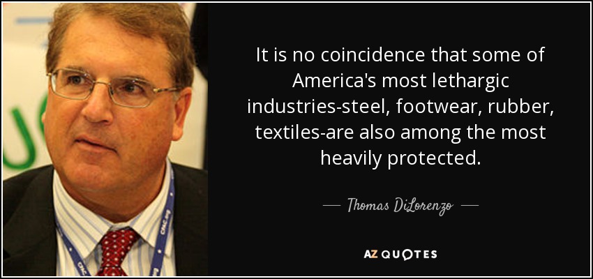 It is no coincidence that some of America's most lethargic industries-steel, footwear, rubber, textiles-are also among the most heavily protected. - Thomas DiLorenzo