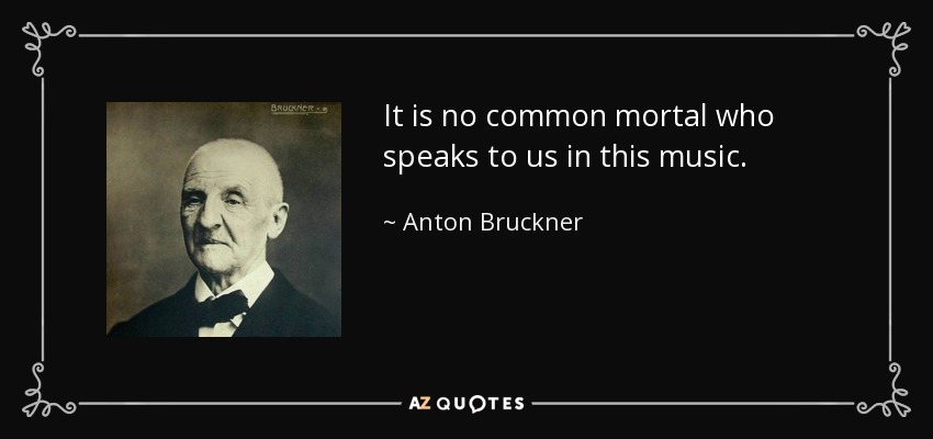 It is no common mortal who speaks to us in this music. - Anton Bruckner