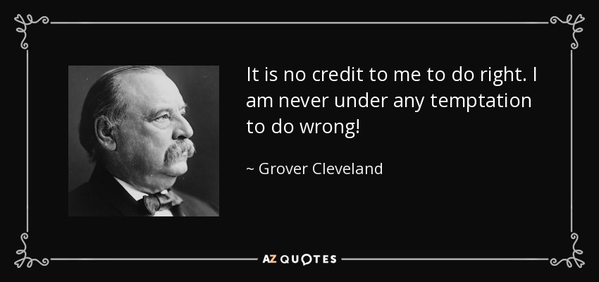 It is no credit to me to do right. I am never under any temptation to do wrong! - Grover Cleveland