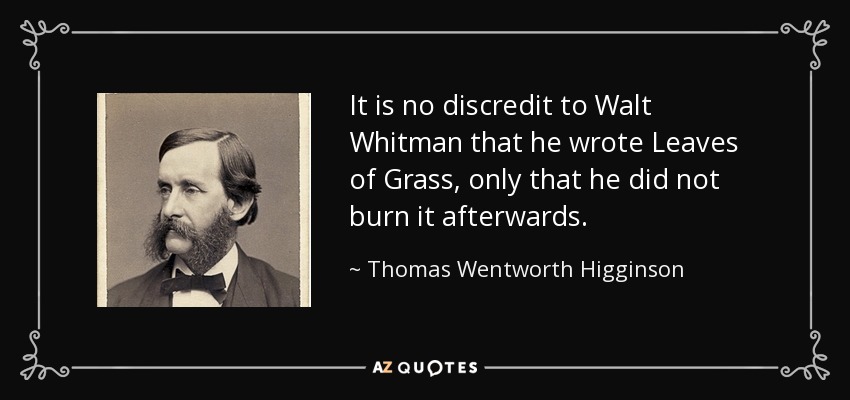 It is no discredit to Walt Whitman that he wrote Leaves of Grass, only that he did not burn it afterwards. - Thomas Wentworth Higginson