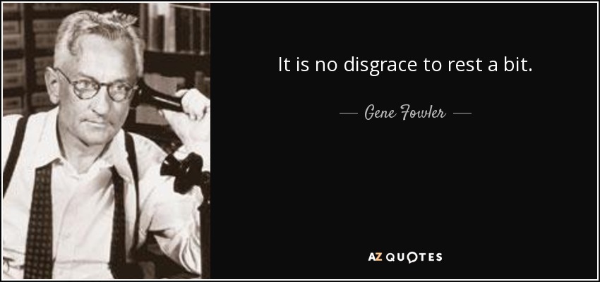 It is no disgrace to rest a bit. - Gene Fowler