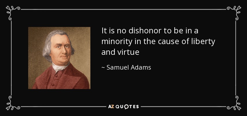 It is no dishonor to be in a minority in the cause of liberty and virtue - Samuel Adams