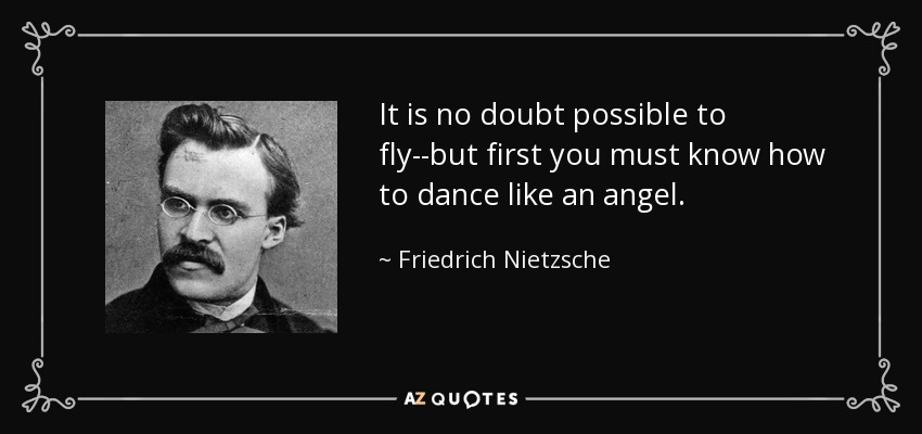 It is no doubt possible to fly--but first you must know how to dance like an angel. - Friedrich Nietzsche