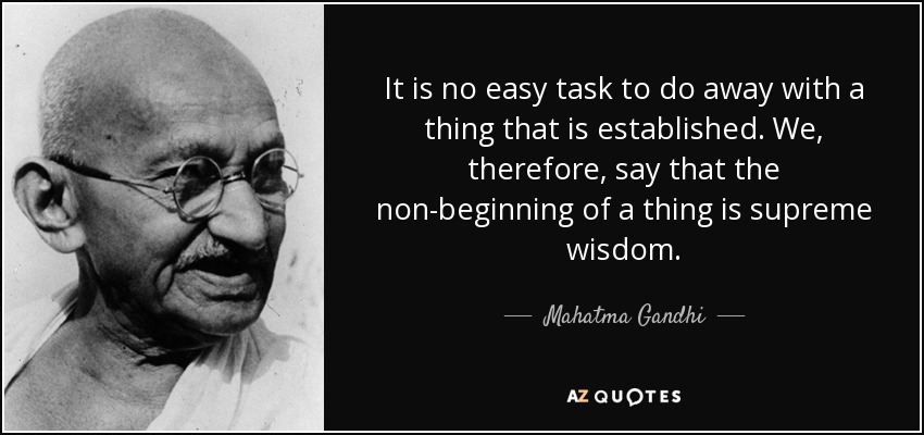 It is no easy task to do away with a thing that is established. We, therefore, say that the non-beginning of a thing is supreme wisdom. - Mahatma Gandhi