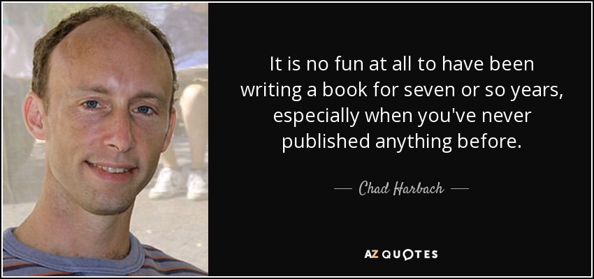 It is no fun at all to have been writing a book for seven or so years, especially when you've never published anything before. - Chad Harbach