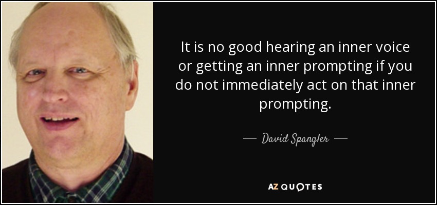 It is no good hearing an inner voice or getting an inner prompting if you do not immediately act on that inner prompting. - David Spangler