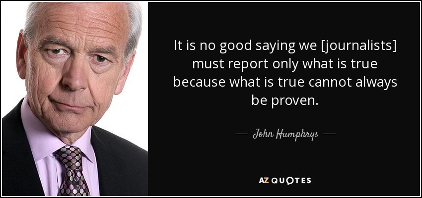 It is no good saying we [journalists] must report only what is true because what is true cannot always be proven. - John Humphrys
