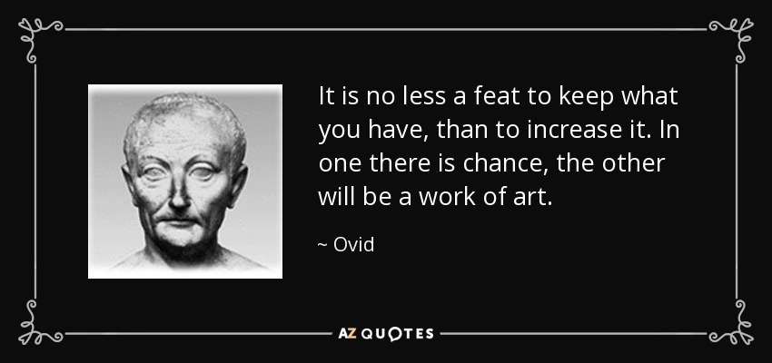 It is no less a feat to keep what you have, than to increase it. In one there is chance, the other will be a work of art. - Ovid
