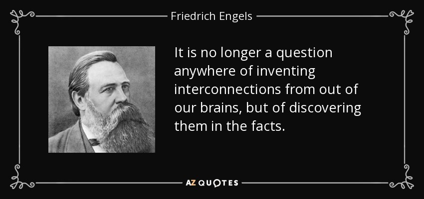 It is no longer a question anywhere of inventing interconnections from out of our brains, but of discovering them in the facts. - Friedrich Engels