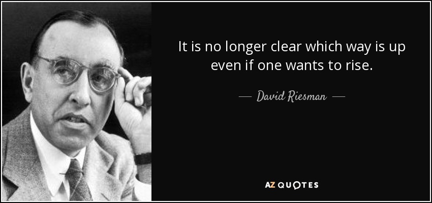 It is no longer clear which way is up even if one wants to rise. - David Riesman