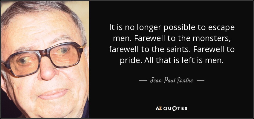 It is no longer possible to escape men. Farewell to the monsters, farewell to the saints. Farewell to pride. All that is left is men. - Jean-Paul Sartre