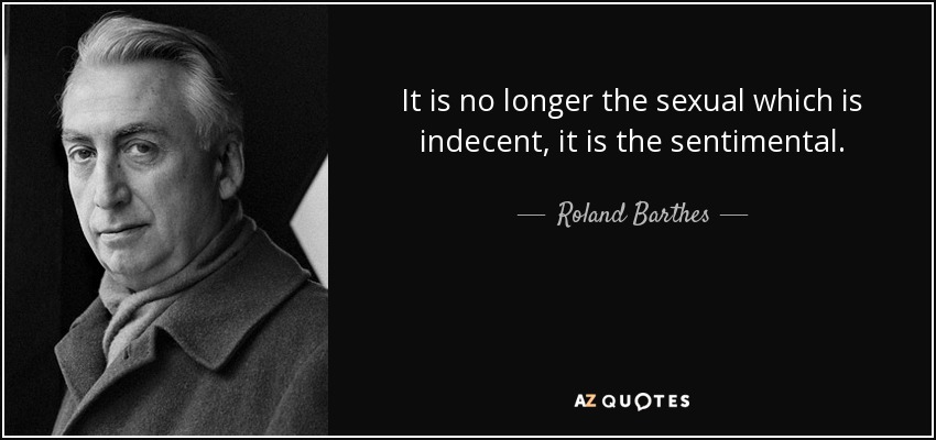 It is no longer the sexual which is indecent, it is the sentimental. - Roland Barthes