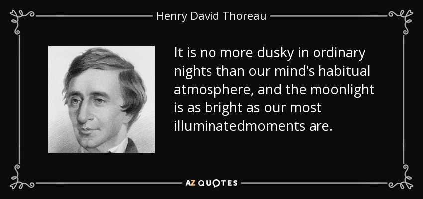 It is no more dusky in ordinary nights than our mind's habitual atmosphere, and the moonlight is as bright as our most illuminatedmoments are. - Henry David Thoreau