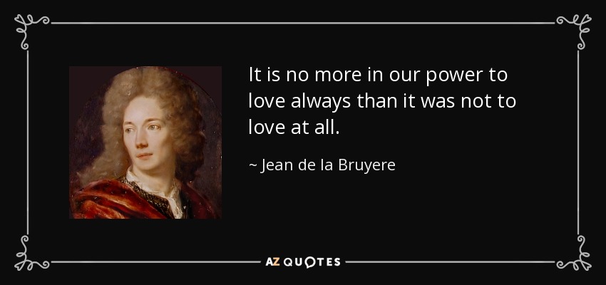 It is no more in our power to love always than it was not to love at all. - Jean de la Bruyere