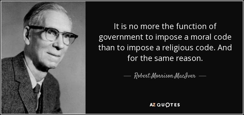 It is no more the function of government to impose a moral code than to impose a religious code. And for the same reason. - Robert Morrison MacIver