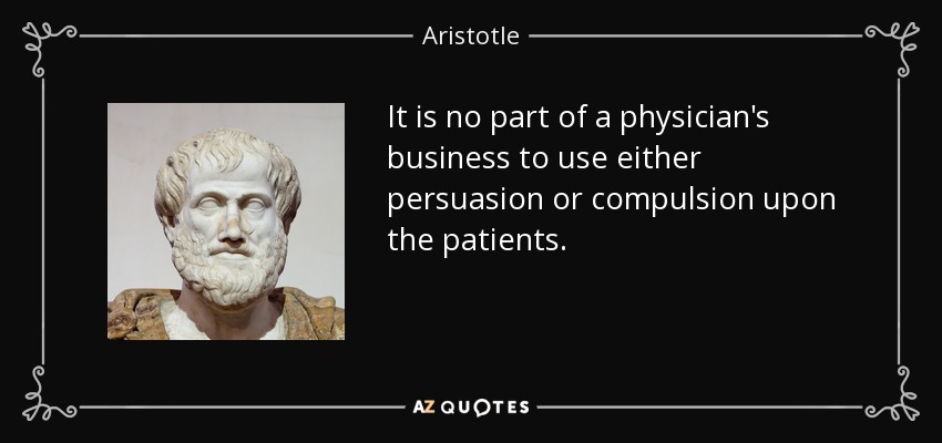 It is no part of a physician's business to use either persuasion or compulsion upon the patients. - Aristotle