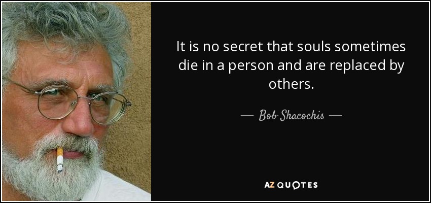 It is no secret that souls sometimes die in a person and are replaced by others. - Bob Shacochis