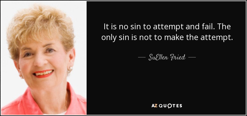 It is no sin to attempt and fail. The only sin is not to make the attempt. - SuEllen Fried