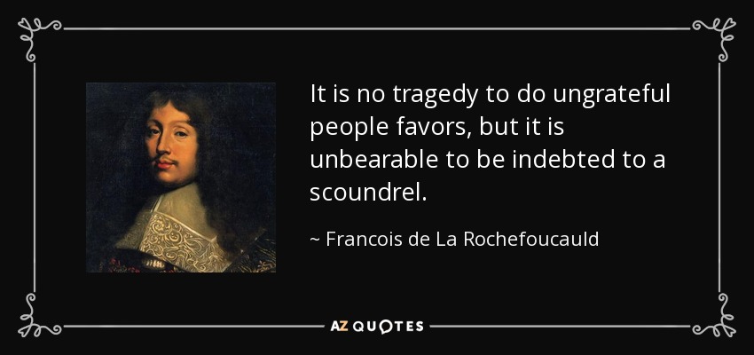 It is no tragedy to do ungrateful people favors, but it is unbearable to be indebted to a scoundrel. - Francois de La Rochefoucauld