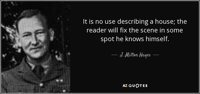 It is no use describing a house; the reader will fix the scene in some spot he knows himself. - J. Milton Hayes