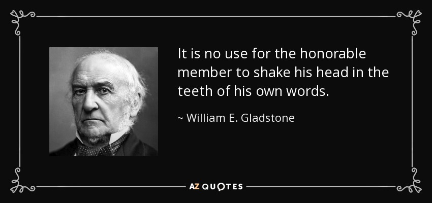 It is no use for the honorable member to shake his head in the teeth of his own words. - William E. Gladstone