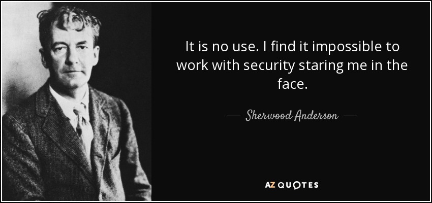 It is no use. I find it impossible to work with security staring me in the face. - Sherwood Anderson