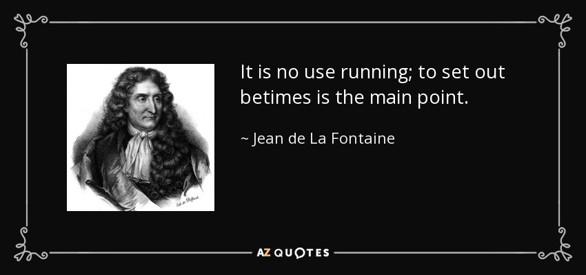 It is no use running; to set out betimes is the main point. - Jean de La Fontaine