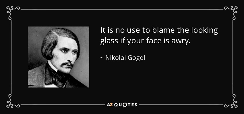 It is no use to blame the looking glass if your face is awry. - Nikolai Gogol