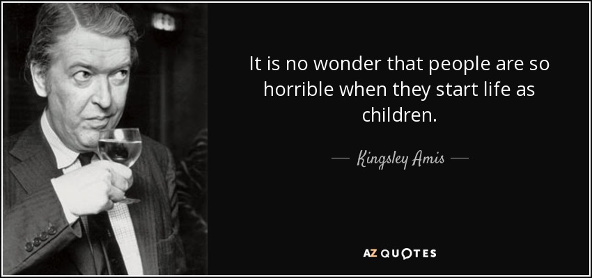 It is no wonder that people are so horrible when they start life as children. - Kingsley Amis