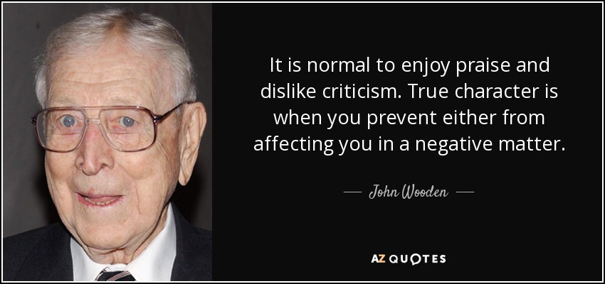 It is normal to enjoy praise and dislike criticism. True character is when you prevent either from affecting you in a negative matter. - John Wooden