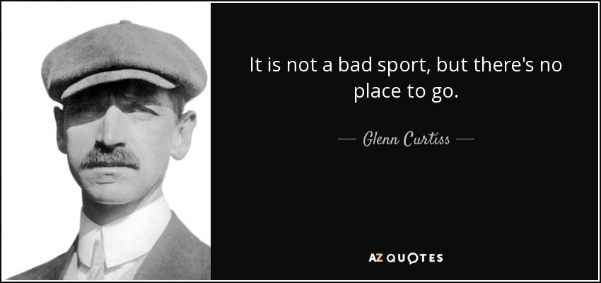 It is not a bad sport, but there's no place to go. - Glenn Curtiss