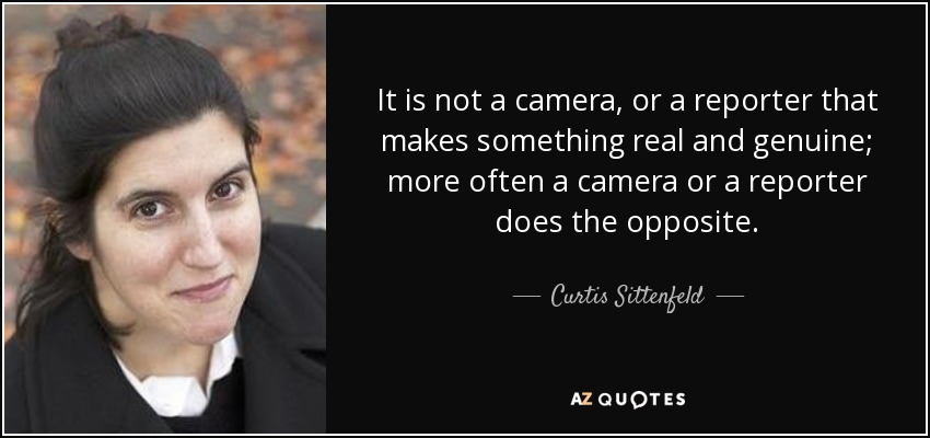 It is not a camera, or a reporter that makes something real and genuine; more often a camera or a reporter does the opposite. - Curtis Sittenfeld