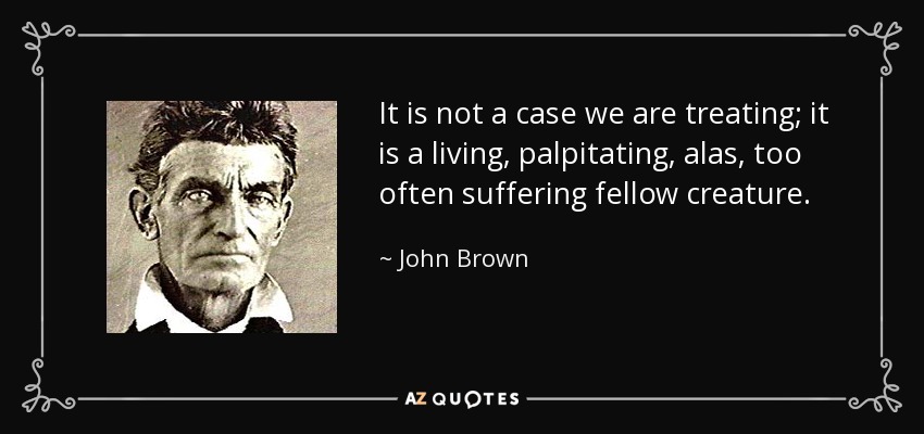 It is not a case we are treating; it is a living, palpitating, alas, too often suffering fellow creature. - John Brown
