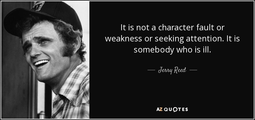 It is not a character fault or weakness or seeking attention. It is somebody who is ill. - Jerry Reed
