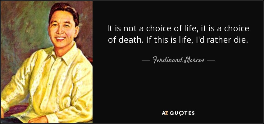 It is not a choice of life, it is a choice of death. If this is life, I'd rather die. - Ferdinand Marcos