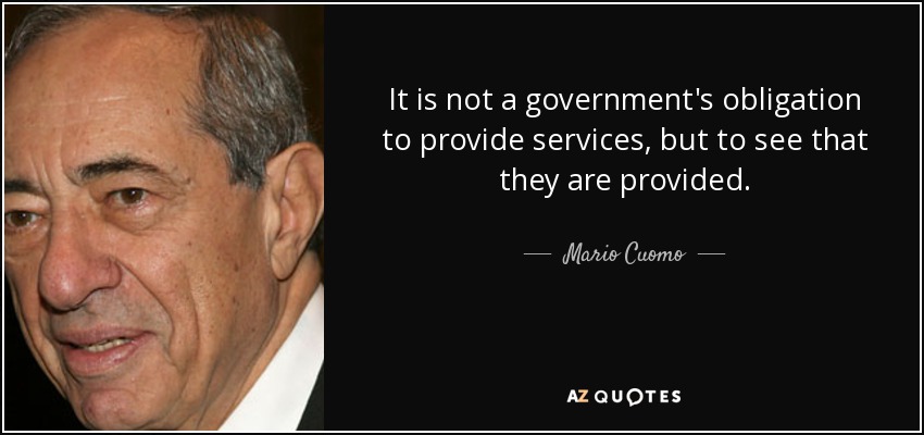 It is not a government's obligation to provide services, but to see that they are provided. - Mario Cuomo