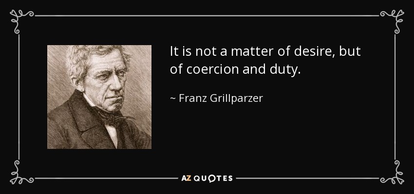 It is not a matter of desire, but of coercion and duty. - Franz Grillparzer