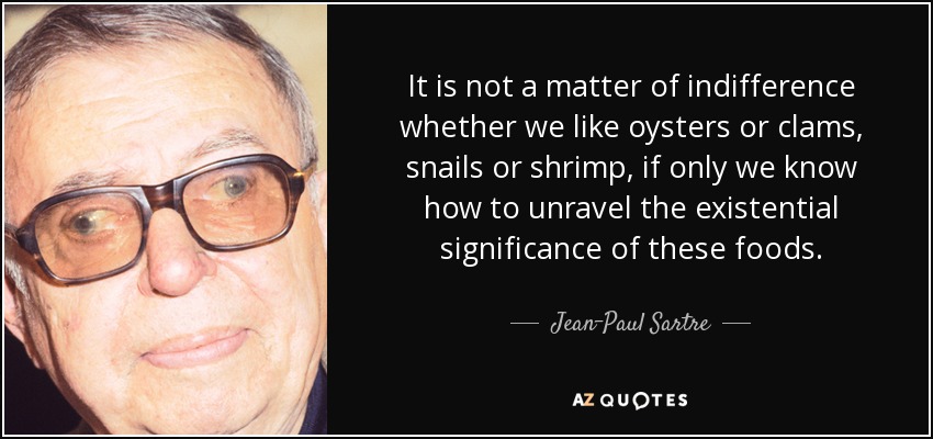 It is not a matter of indifference whether we like oysters or clams, snails or shrimp, if only we know how to unravel the existential significance of these foods. - Jean-Paul Sartre