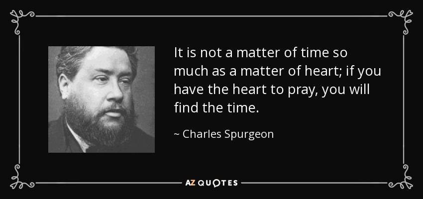 It is not a matter of time so much as a matter of heart; if you have the heart to pray, you will find the time. - Charles Spurgeon