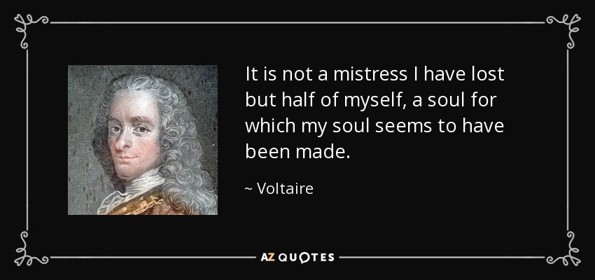It is not a mistress I have lost but half of myself, a soul for which my soul seems to have been made. - Voltaire