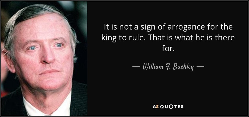 It is not a sign of arrogance for the king to rule. That is what he is there for. - William F. Buckley, Jr.
